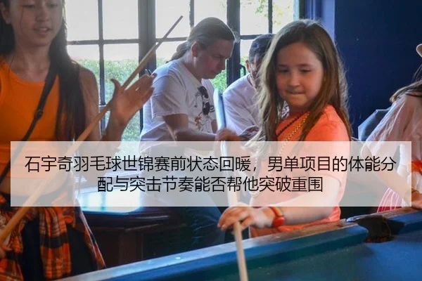石宇奇羽毛球世锦赛前状态回暖，男单项目的体能分配与突击节奏能否帮他突破重围