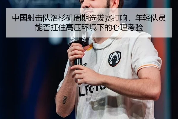 中国射击队洛杉矶周期选拔赛打响，年轻队员能否扛住高压环境下的心理考验